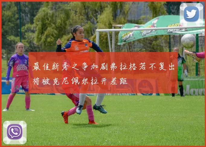 最佳新秀之争加剧弗拉格若不复出将被克尼佩尔拉开差距